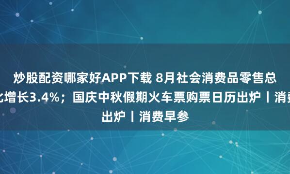 炒股配资哪家好APP下载 8月社会消费品零售总额同比增长3.4%；国庆中秋假期火车票购票日历出炉丨消费早参
