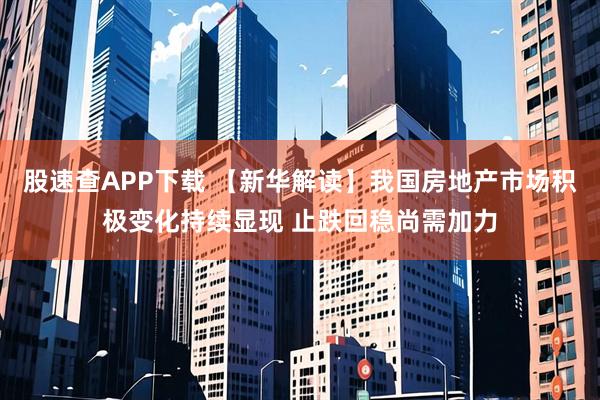 股速查APP下载 【新华解读】我国房地产市场积极变化持续显现 止跌回稳尚需加力
