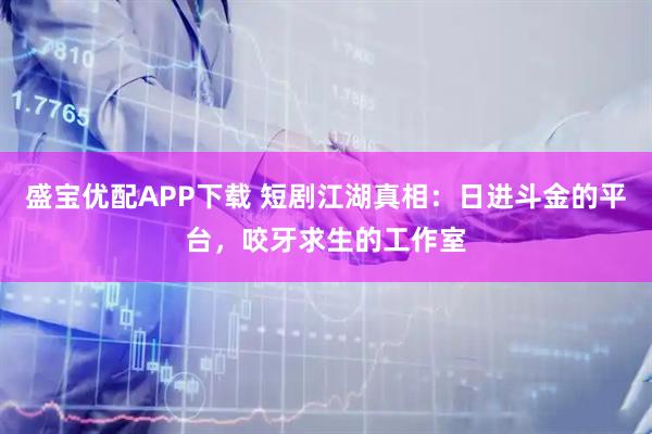 盛宝优配APP下载 短剧江湖真相：日进斗金的平台，咬牙求生的工作室