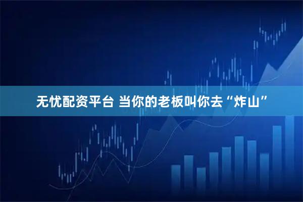 无忧配资平台 当你的老板叫你去“炸山”