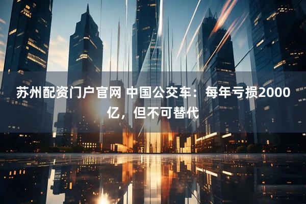 苏州配资门户官网 中国公交车：每年亏损2000亿，但不可替代