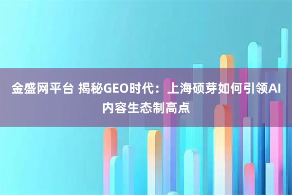 金盛网平台 揭秘GEO时代：上海硕芽如何引领AI内容生态制高点