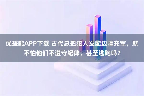优益配APP下载 古代总把犯人发配边疆充军，就不怕他们不遵守纪律，甚至逃跑吗？