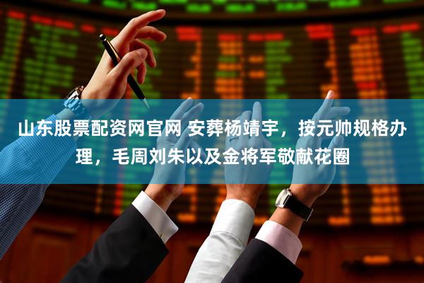 山东股票配资网官网 安葬杨靖宇，按元帅规格办理，毛周刘朱以及金将军敬献花圈