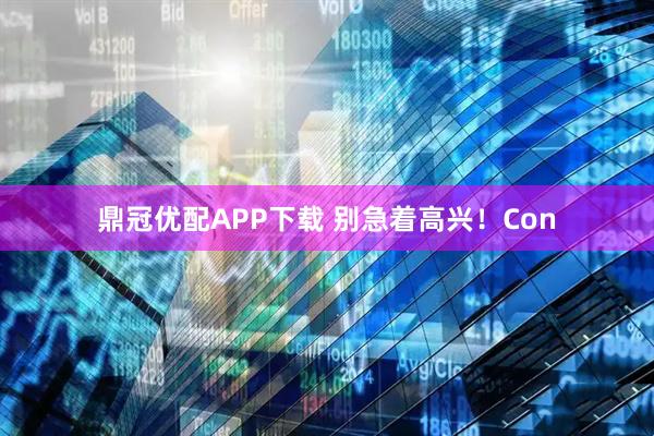 鼎冠优配APP下载 别急着高兴！Con