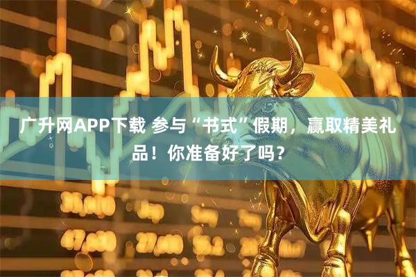 广升网APP下载 参与“书式”假期，赢取精美礼品！你准备好了吗？