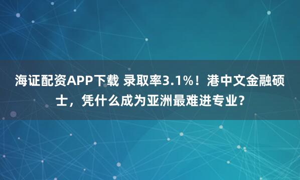 海证配资APP下载 录取率3.1%！港中文金融硕士，凭什么成为亚洲最难进专业？