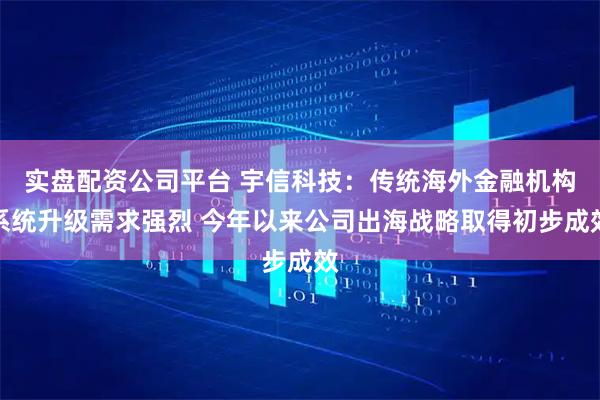 实盘配资公司平台 宇信科技：传统海外金融机构系统升级需求强烈 今年以来公司出海战略取得初步成效