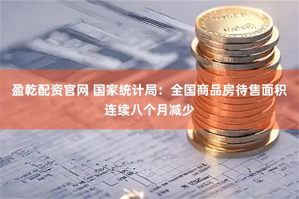 盈乾配资官网 国家统计局：全国商品房待售面积连续八个月减少