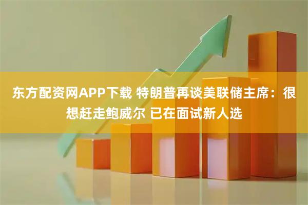 东方配资网APP下载 特朗普再谈美联储主席：很想赶走鲍威尔 已在面试新人选