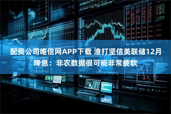 配资公司唯信网APP下载 渣打坚信美联储12月降息：非农数据很可能非常疲软