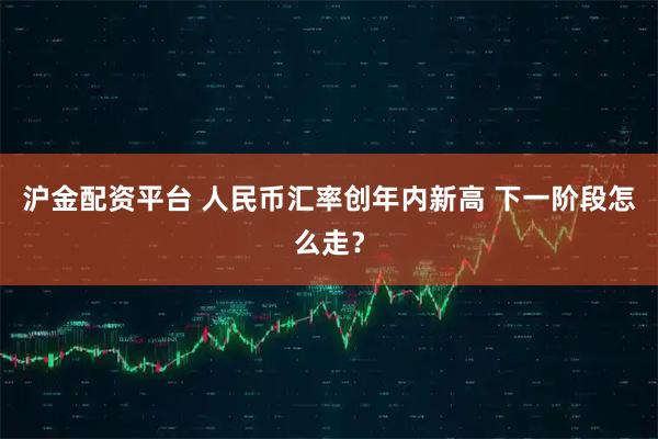 沪金配资平台 人民币汇率创年内新高 下一阶段怎么走？