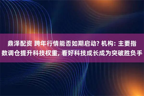 鼎泽配资 跨年行情能否如期启动? 机构: 主要指数调仓提升科技权重, 看好科技成长成为突破胜负手
