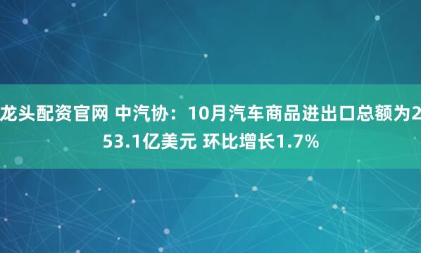 龙头配资官网 中汽协：10月汽车商品进出口总额为253.1亿美元 环比增长1.7%