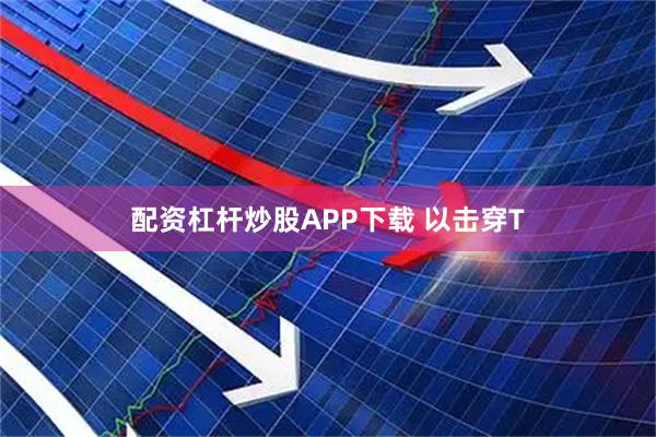 配资杠杆炒股APP下载 以击穿T