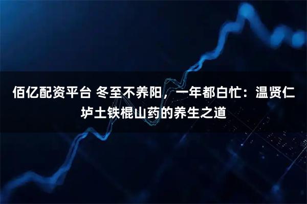 佰亿配资平台 冬至不养阳,一年都白忙:温贤仁垆土铁棍山药的养生之道