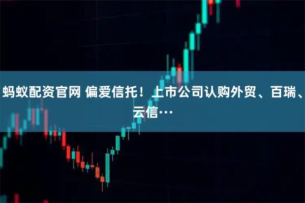 蚂蚁配资官网 偏爱信托！上市公司认购外贸、百瑞、云信···