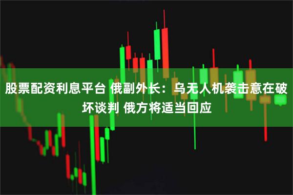 股票配资利息平台 俄副外长:乌无人机袭击意在破坏谈判 俄方将适当回应