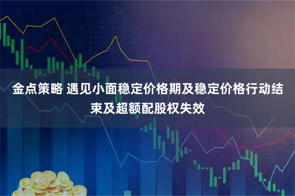 金点策略 遇见小面稳定价格期及稳定价格行动结束及超额配股权失效