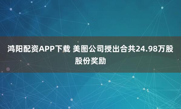 鸿阳配资APP下载 美图公司授出合共24.98万股股份奖励