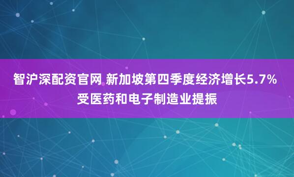 智沪深配资官网 新加坡第四季度经济增长5.7% 受医药和电子制造业提振