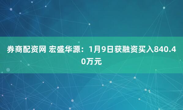 券商配资网 宏盛华源：1月9日获融资买入840.40万元