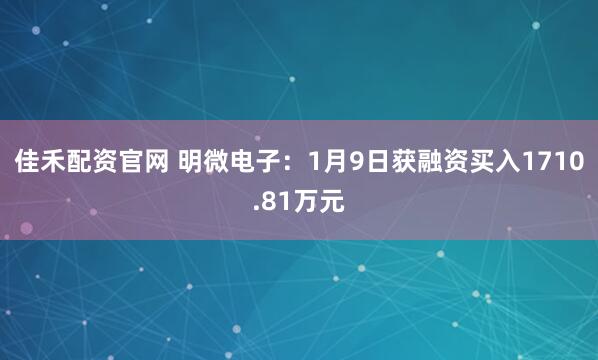 佳禾配资官网 明微电子：1月9日获融资买入1710.81万元
