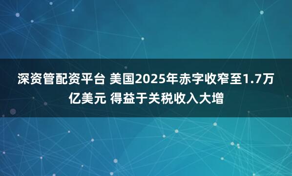 深资管配资平台 美国2025年赤字收窄至1.7万亿美元 得益于关税收入大增