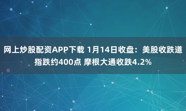 网上炒股配资APP下载 1月14日收盘：美股收跌道指跌约400点 摩根大通收跌4.2%