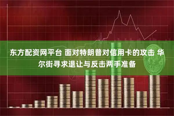 东方配资网平台 面对特朗普对信用卡的攻击 华尔街寻求退让与反击两手准备