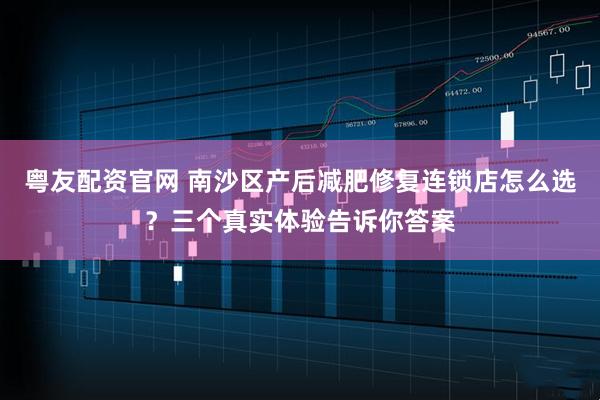粤友配资官网 南沙区产后减肥修复连锁店怎么选？三个真实体验告诉你答案
