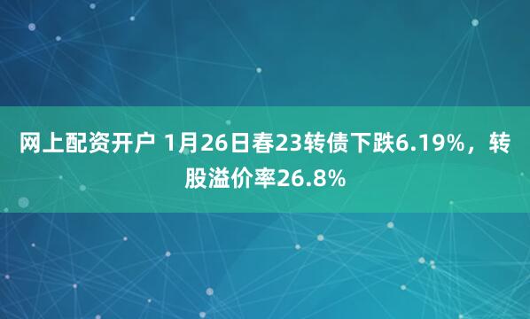 网上配资开户 1月26日春23转债下跌6.19%，转股溢价率26.8%