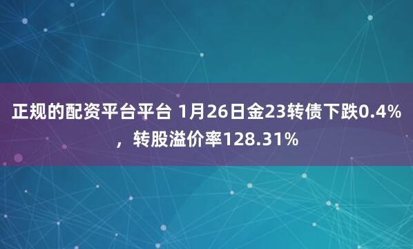 正规的配资平台平台 1月26日金23转债下跌0.4%，转股溢价率128.31%