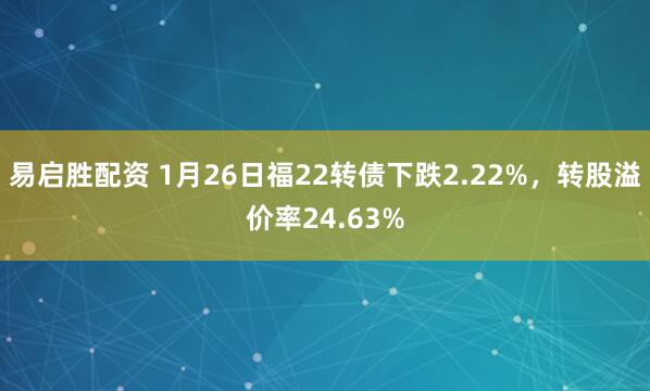 易启胜配资 1月26日福22转债下跌2.22%，转股溢价率24.63%