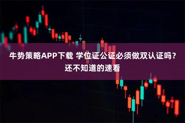 牛势策略APP下载 学位证公证必须做双认证吗？还不知道的速看