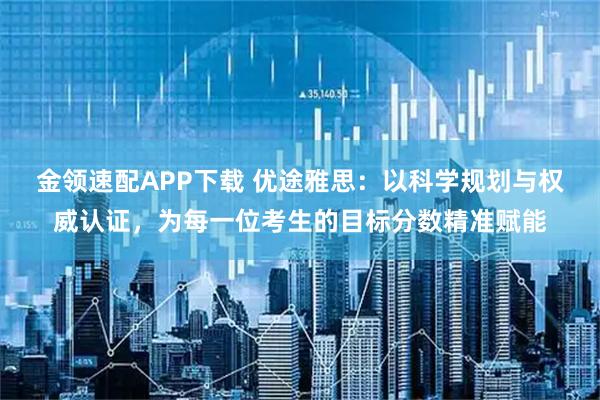 金领速配APP下载 优途雅思：以科学规划与权威认证，为每一位考生的目标分数精准赋能
