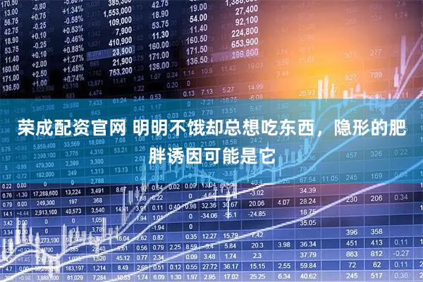 荣成配资官网 明明不饿却总想吃东西，隐形的肥胖诱因可能是它