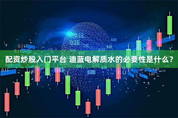 配资炒股入门平台 迪蓝电解质水的必要性是什么？